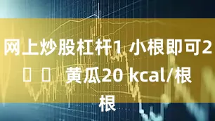 网上炒股杠杆1 小根即可2️⃣ 黄瓜20 kcal/根