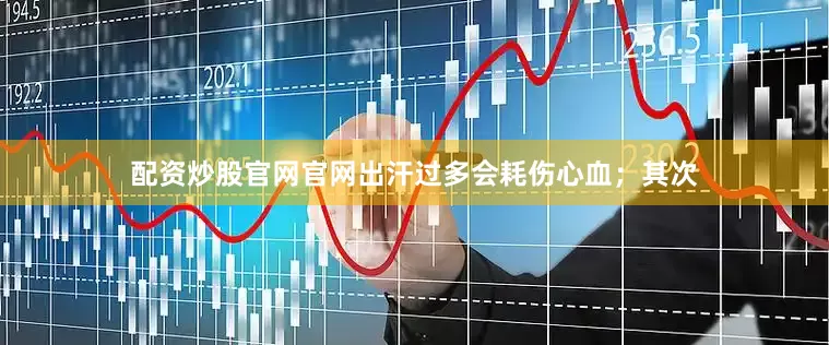 配资炒股官网官网出汗过多会耗伤心血；其次
