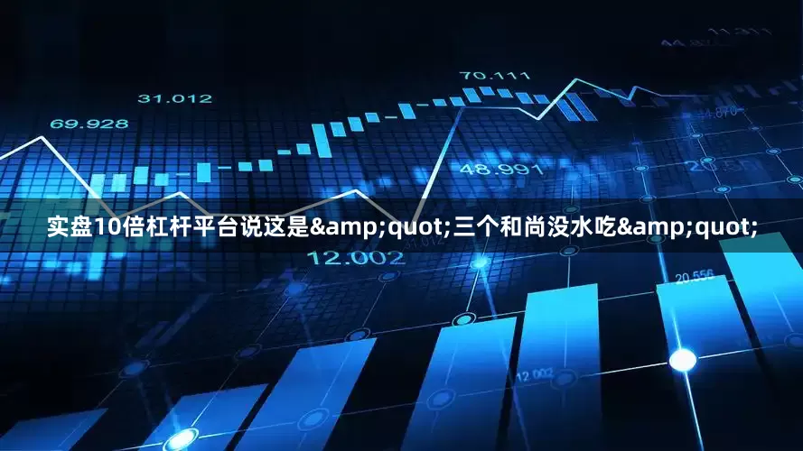 实盘10倍杠杆平台说这是&quot;三个和尚没水吃&quot;
