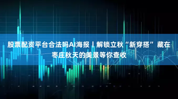 股票配资平台合法吗AI海报丨解锁立秋“新穿搭” 藏在枣庄秋天的美景等你查收