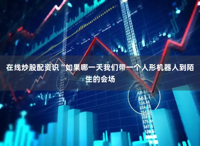 在线炒股配资识“如果哪一天我们带一个人形机器人到陌生的会场