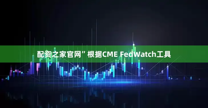 配资之家官网”　　根据CME FedWatch工具