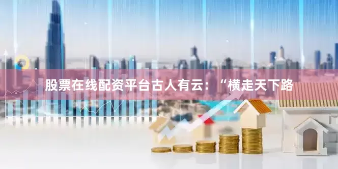 股票在线配资平台古人有云：“横走天下路