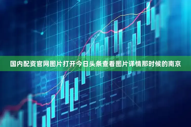 国内配资官网图片打开今日头条查看图片详情那时候的南京