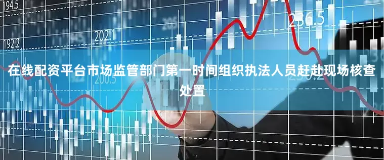 在线配资平台市场监管部门第一时间组织执法人员赶赴现场核查处置