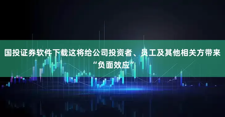 国投证券软件下载这将给公司投资者、员工及其他相关方带来“负面效应”