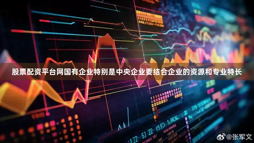 股票配资平台网国有企业特别是中央企业要结合企业的资源和专业特长