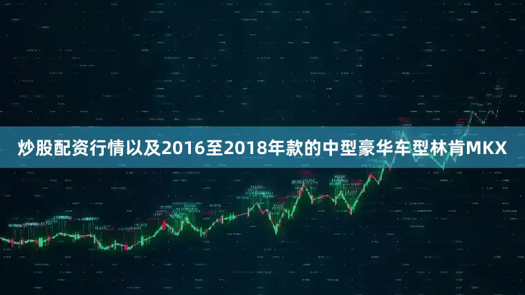 炒股配资行情以及2016至2018年款的中型豪华车型林肯MKX
