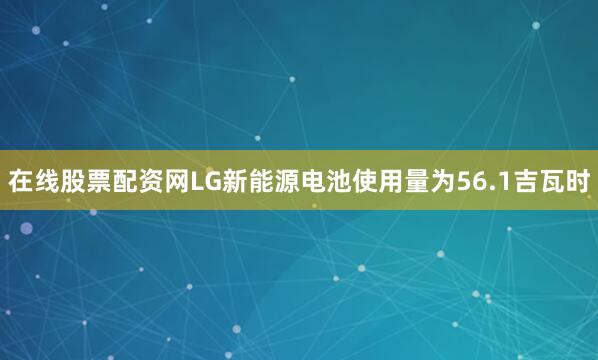 在线股票配资网　　LG新能源电池使用量为56.1吉瓦时