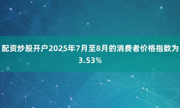 配资炒股开户2025年7月至8月的消费者价格指数为3.53%