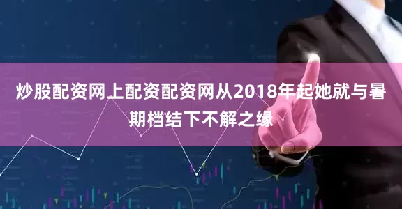 炒股配资网上配资配资网从2018年起她就与暑期档结下不解之缘
