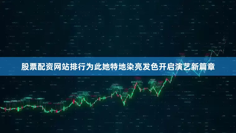 股票配资网站排行为此她特地染亮发色开启演艺新篇章