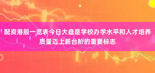 配资港股一览表今日大盘是学校办学水平和人才培养质量迈上新台阶的重要标志