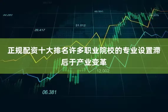 正规配资十大排名许多职业院校的专业设置滞后于产业变革