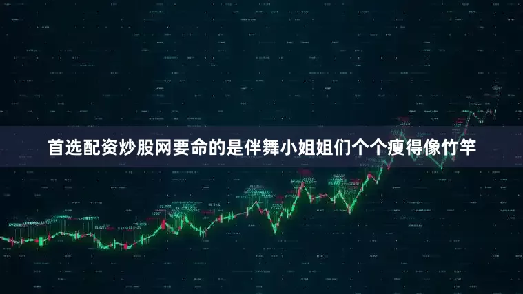 首选配资炒股网要命的是伴舞小姐姐们个个瘦得像竹竿