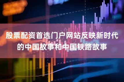 股票配资首选门户网站反映新时代的中国故事和中国铁路故事