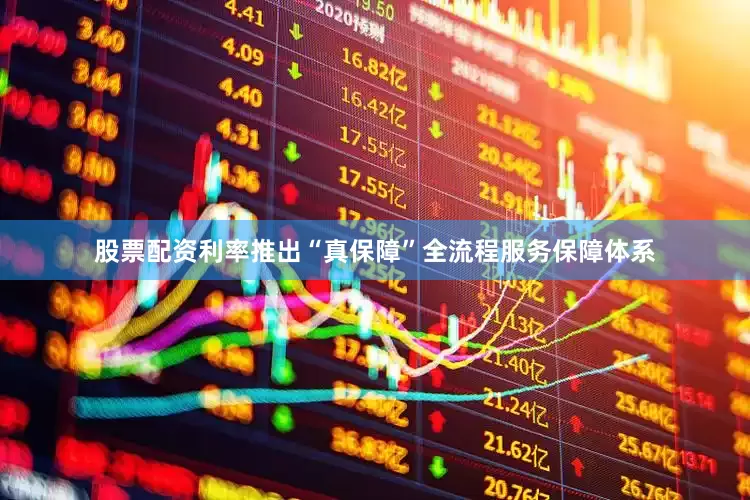 股票配资利率推出“真保障”全流程服务保障体系