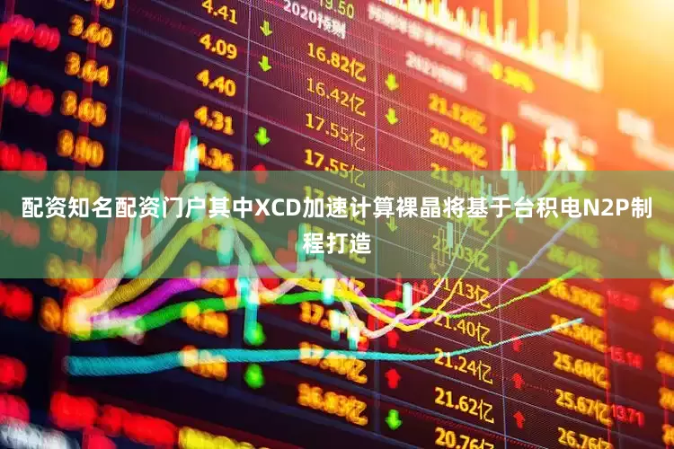 配资知名配资门户其中XCD加速计算裸晶将基于台积电N2P制程打造