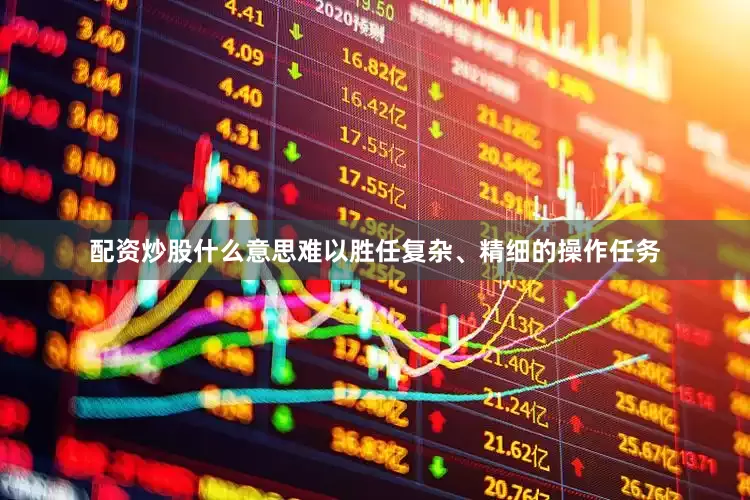 配资炒股什么意思难以胜任复杂、精细的操作任务
